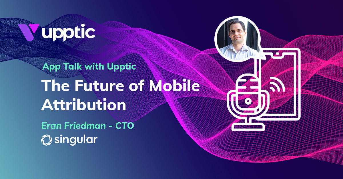 The Future of Mobile Attribution with Eran Friedman - App Talk With Upptic