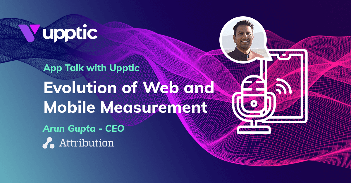 Evolution of Web and Mobile Measurement with Arun Gupta - App Talk with Upptic
